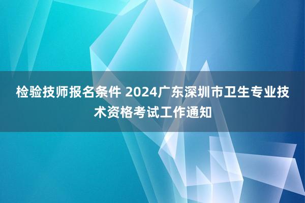 检验技师报名条件 2024广东深圳市卫生专业技术资格考试工作通知