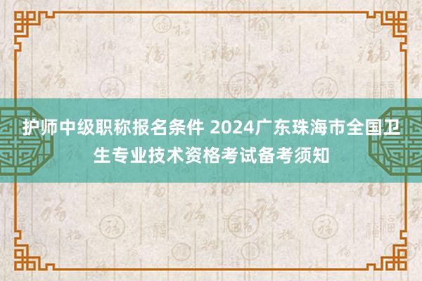 护师中级职称报名条件 2024广东珠海市全国卫生专业技术资格考试备考须知