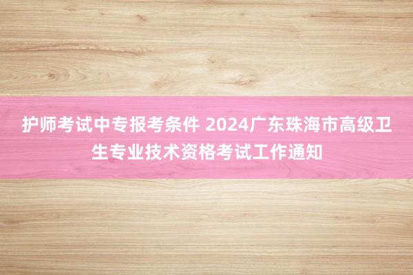护师考试中专报考条件 2024广东珠海市高级卫生专业技术资格考试工作通知
