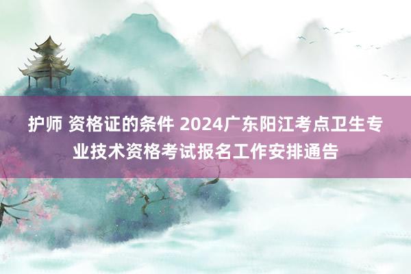 护师 资格证的条件 2024广东阳江考点卫生专业技术资格考试报名工作安排通告