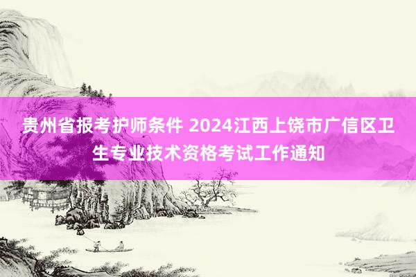 贵州省报考护师条件 2024江西上饶市广信区卫生专业技术资格考试工作通知