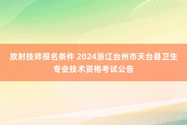 放射技师报名条件 2024浙江台州市天台县卫生专业技术资格考试公告