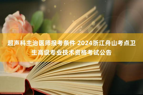 超声科主治医师报考条件 2024浙江舟山考点卫生高级专业技术资格考试公告