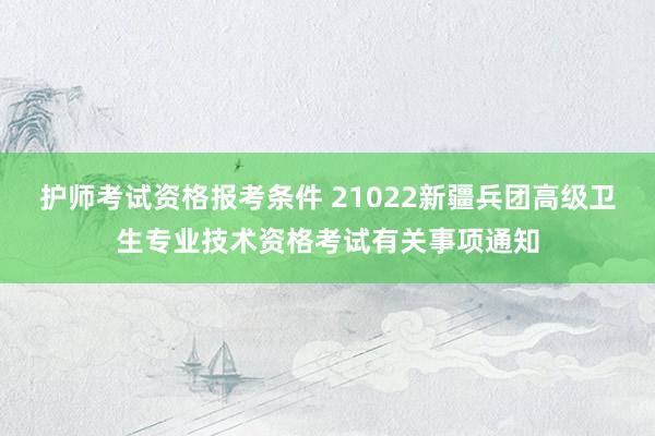 护师考试资格报考条件 21022新疆兵团高级卫生专业技术资格考试有关事项通知