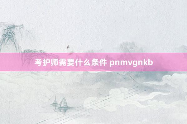 考护师需要什么条件 pnmvgnkb