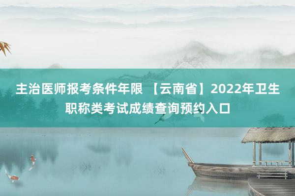 主治医师报考条件年限 【云南省】2022年卫生职称类考试成绩查询预约入口
