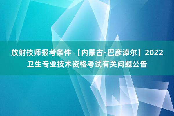 放射技师报考条件 【内蒙古-巴彦淖尔】2022卫生专业技术资格考试有关问题公告