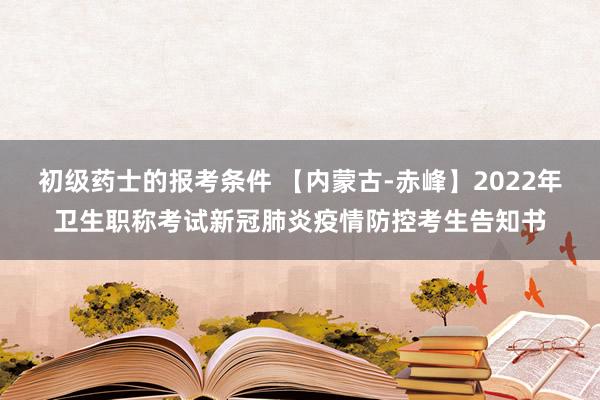 初级药士的报考条件 【内蒙古-赤峰】2022年卫生职称考试新冠肺炎疫情防控考生告知书