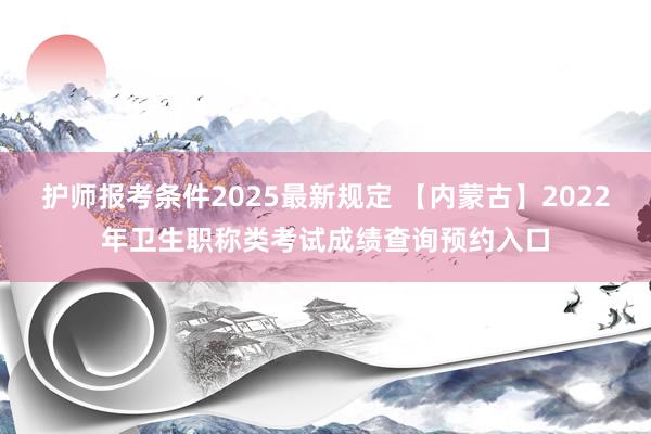 护师报考条件2025最新规定 【内蒙古】2022年卫生职称类考试成绩查询预约入口