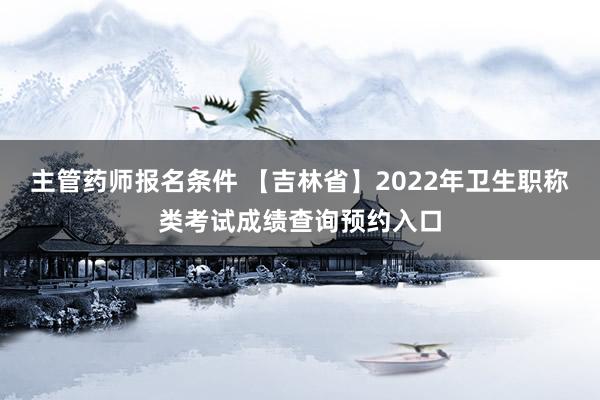 主管药师报名条件 【吉林省】2022年卫生职称类考试成绩查询预约入口