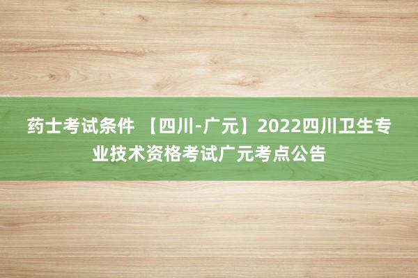 药士考试条件 【四川-广元】2022四川卫生专业技术资格考试广元考点公告