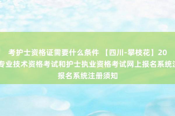 考护士资格证需要什么条件 【四川-攀枝花】2021卫生专业技术资格考试和护士执业资格考试网上报名系统注册须知