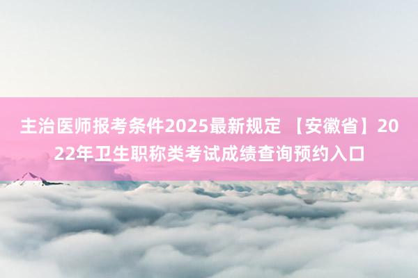 主治医师报考条件2025最新规定 【安徽省】2022年卫生职称类考试成绩查询预约入口