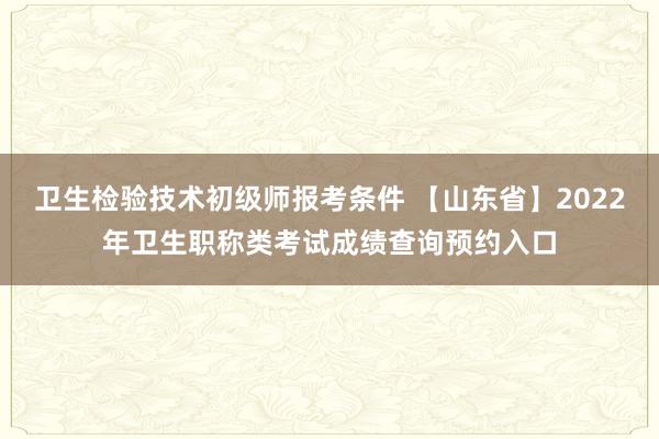 卫生检验技术初级师报考条件 【山东省】2022年卫生职称类考试成绩查询预约入口