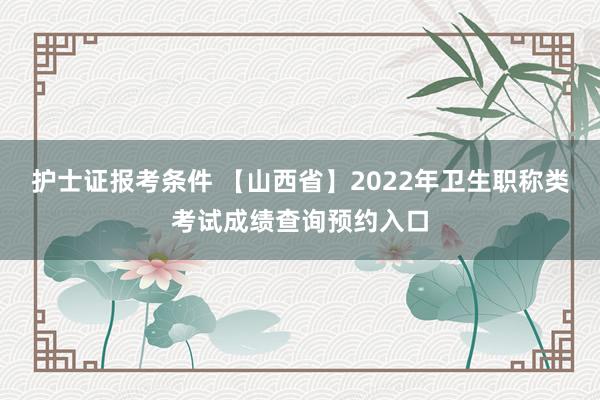 护士证报考条件 【山西省】2022年卫生职称类考试成绩查询预约入口