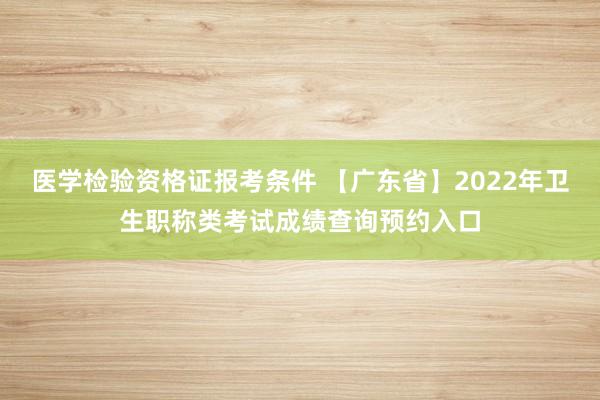 医学检验资格证报考条件 【广东省】2022年卫生职称类考试成绩查询预约入口