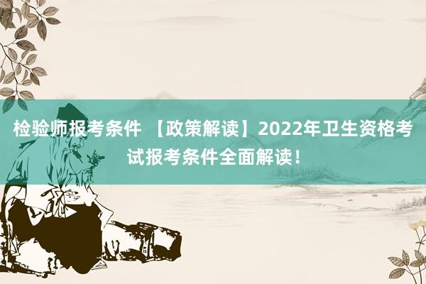 检验师报考条件 【政策解读】2022年卫生资格考试报考条件全面解读！