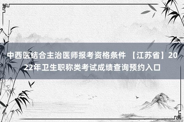 中西医结合主治医师报考资格条件 【江苏省】2022年卫生职称类考试成绩查询预约入口