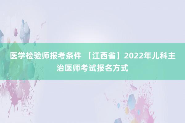 医学检验师报考条件 【江西省】2022年儿科主治医师考试报名方式