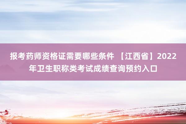 报考药师资格证需要哪些条件 【江西省】2022年卫生职称类考试成绩查询预约入口