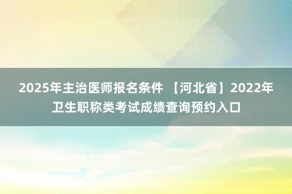 2025年主治医师报名条件 【河北省】2022年卫生职称类考试成绩查询预约入口