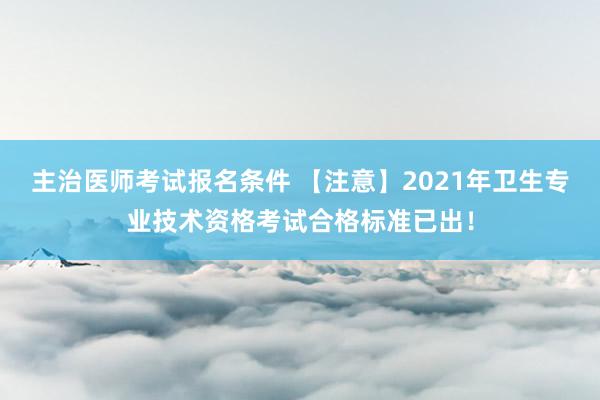 主治医师考试报名条件 【注意】2021年卫生专业技术资格考试合格标准已出！