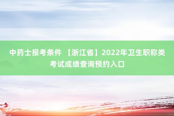中药士报考条件 【浙江省】2022年卫生职称类考试成绩查询预约入口