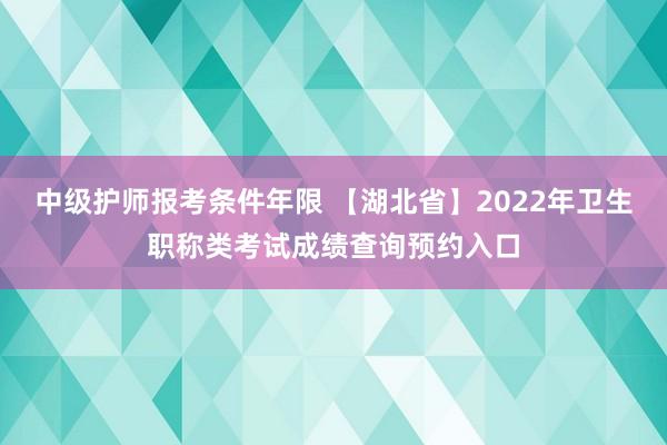 中级护师报考条件年限 【湖北省】2022年卫生职称类考试成绩查询预约入口