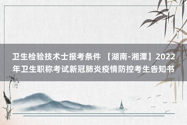卫生检验技术士报考条件 【湖南-湘潭】2022年卫生职称考试新冠肺炎疫情防控考生告知书