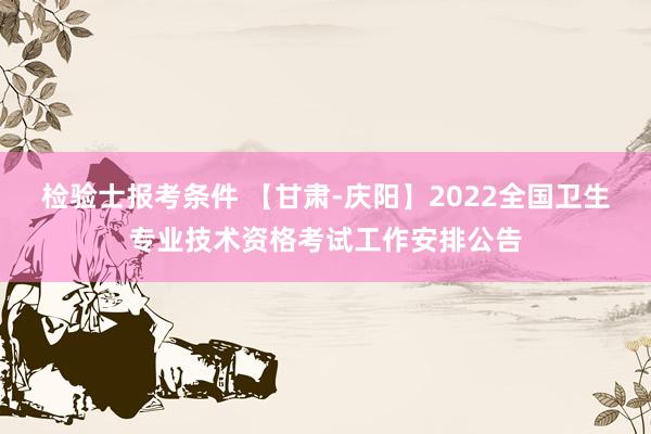 检验士报考条件 【甘肃-庆阳】2022全国卫生专业技术资格考试工作安排公告