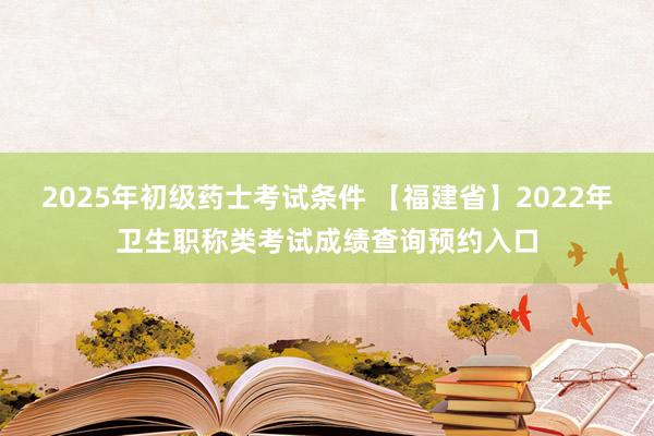 2025年初级药士考试条件 【福建省】2022年卫生职称类考试成绩查询预约入口