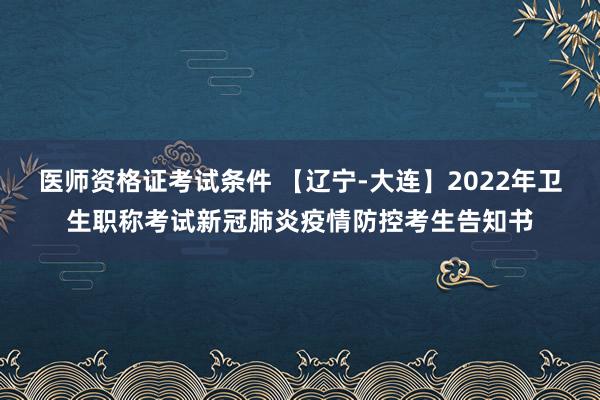 医师资格证考试条件 【辽宁-大连】2022年卫生职称考试新冠肺炎疫情防控考生告知书
