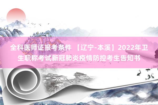 全科医师证报考条件 【辽宁-本溪】2022年卫生职称考试新冠肺炎疫情防控考生告知书