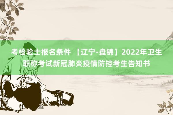 考检验士报名条件 【辽宁-盘锦】2022年卫生职称考试新冠肺炎疫情防控考生告知书