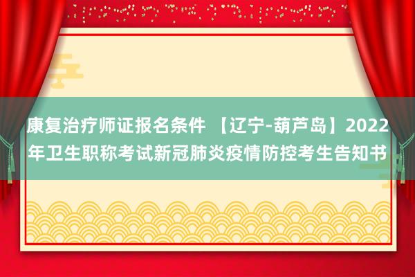 康复治疗师证报名条件 【辽宁-葫芦岛】2022年卫生职称考试新冠肺炎疫情防控考生告知书