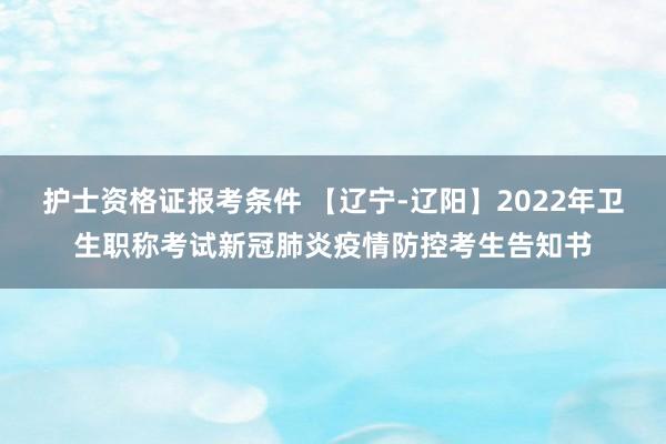 护士资格证报考条件 【辽宁-辽阳】2022年卫生职称考试新冠肺炎疫情防控考生告知书