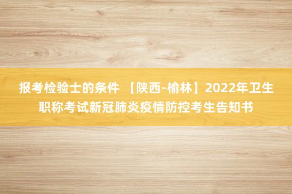 报考检验士的条件 【陕西-榆林】2022年卫生职称考试新冠肺炎疫情防控考生告知书