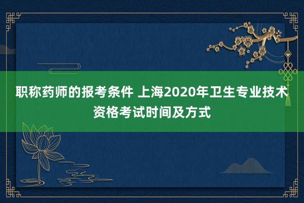 职称药师的报考条件 上海2020年卫生专业技术资格考试时间及方式