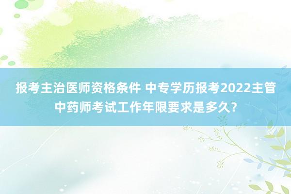 报考主治医师资格条件 中专学历报考2022主管中药师考试工作年限要求是多久？