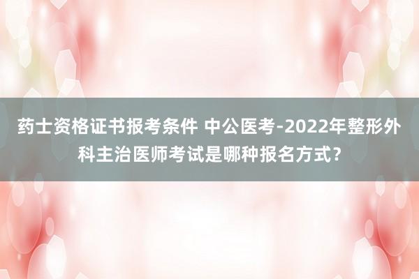 药士资格证书报考条件 中公医考-2022年整形外科主治医师考试是哪种报名方式？
