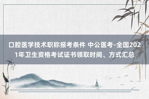 口腔医学技术职称报考条件 中公医考-全国2021年卫生资格考试证书领取时间、方式汇总