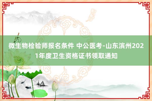 微生物检验师报名条件 中公医考-山东滨州2021年度卫生资格证书领取通知