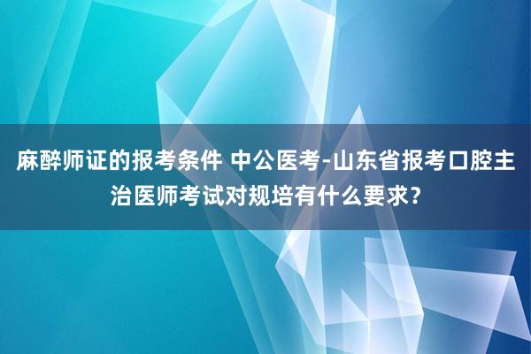 麻醉师证的报考条件 中公医考-山东省报考口腔主治医师考试对规培有什么要求？
