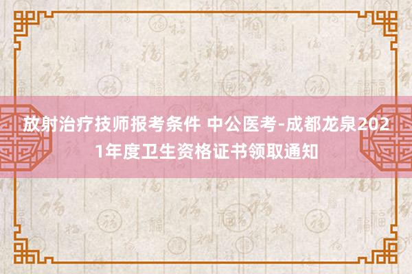 放射治疗技师报考条件 中公医考-成都龙泉2021年度卫生资格证书领取通知