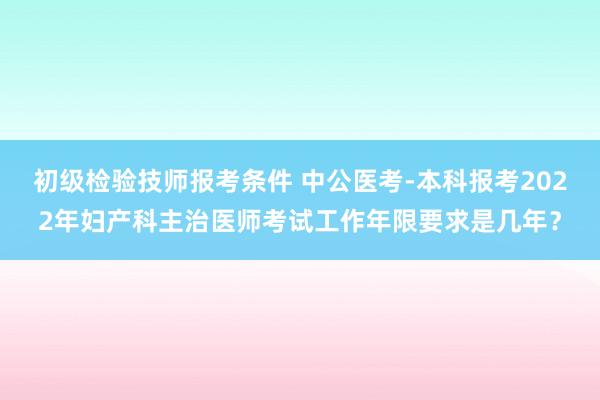 初级检验技师报考条件 中公医考-本科报考2022年妇产科主治医师考试工作年限要求是几年？