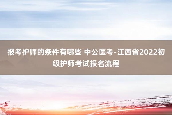 报考护师的条件有哪些 中公医考-江西省2022初级护师考试报名流程