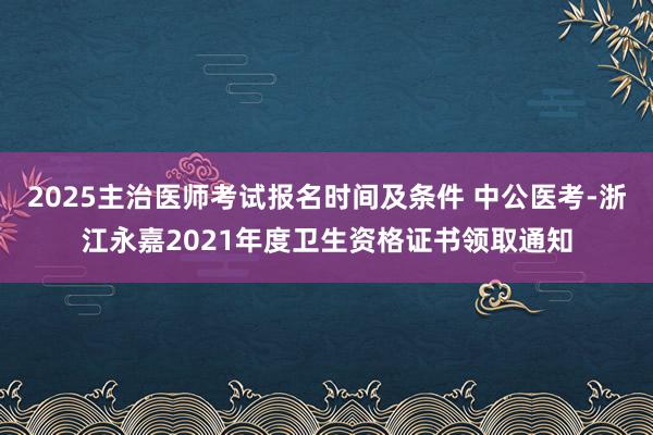 2025主治医师考试报名时间及条件 中公医考-浙江永嘉2021年度卫生资格证书领取通知