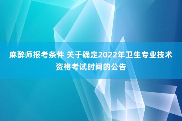麻醉师报考条件 关于确定2022年卫生专业技术资格考试时间的公告