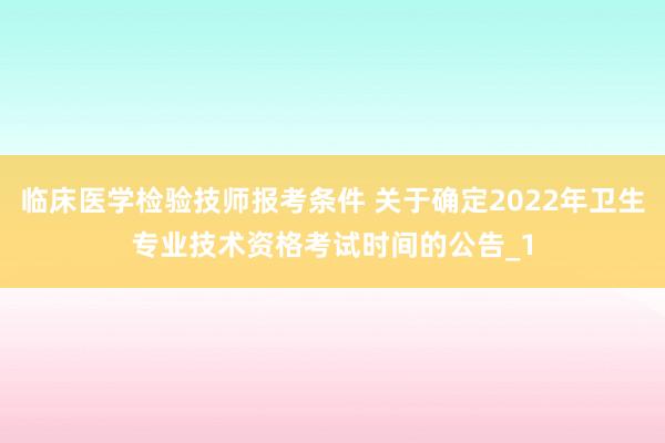 临床医学检验技师报考条件 关于确定2022年卫生专业技术资格考试时间的公告_1