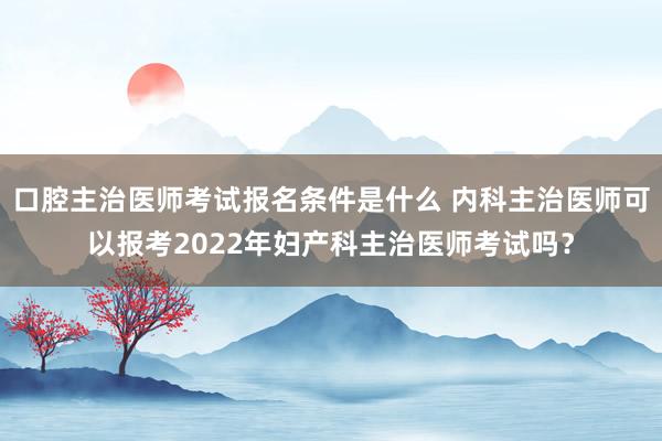 口腔主治医师考试报名条件是什么 内科主治医师可以报考2022年妇产科主治医师考试吗？